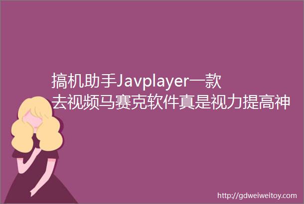 搞机助手Javplayer一款去视频马赛克软件真是视力提高神器