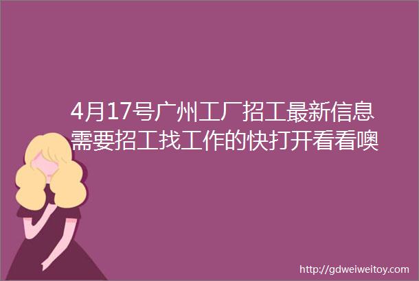 4月17号广州工厂招工最新信息需要招工找工作的快打开看看噢