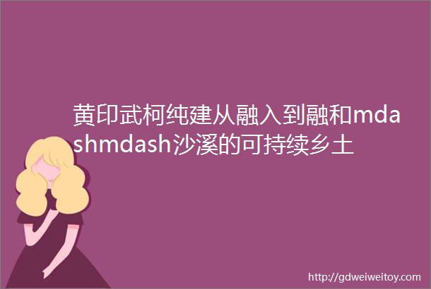 黄印武柯纯建从融入到融和mdashmdash沙溪的可持续乡土建造实践