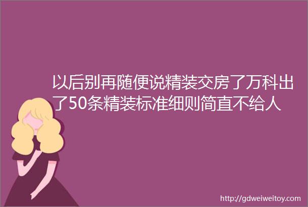 以后别再随便说精装交房了万科出了50条精装标准细则简直不给人留活路