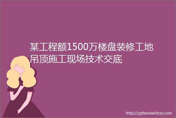 某工程额1500万楼盘装修工地吊顶施工现场技术交底