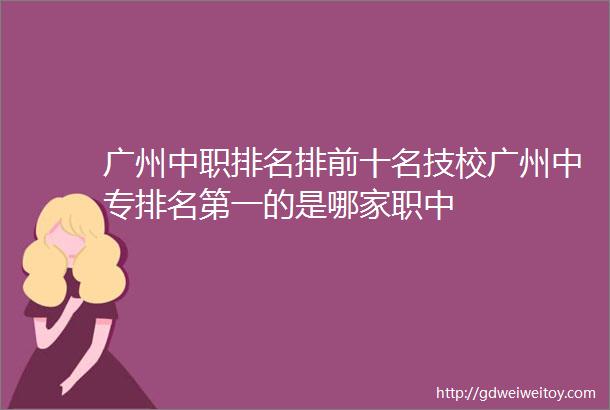 广州中职排名排前十名技校广州中专排名第一的是哪家职中