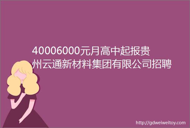 40006000元月高中起报贵州云通新材料集团有限公司招聘