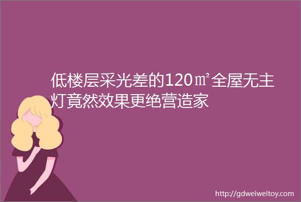 低楼层采光差的120㎡全屋无主灯竟然效果更绝营造家