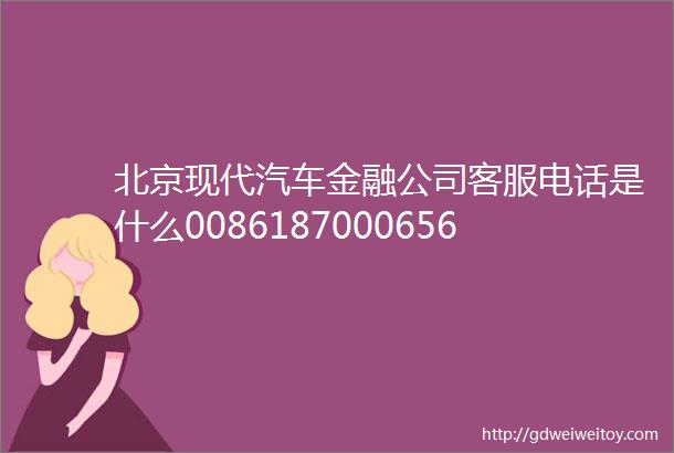北京现代汽车金融公司客服电话是什么008618700065640