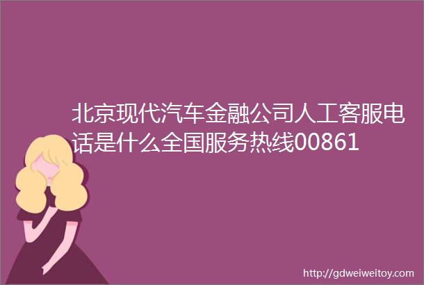北京现代汽车金融公司人工客服电话是什么全国服务热线008618700065640