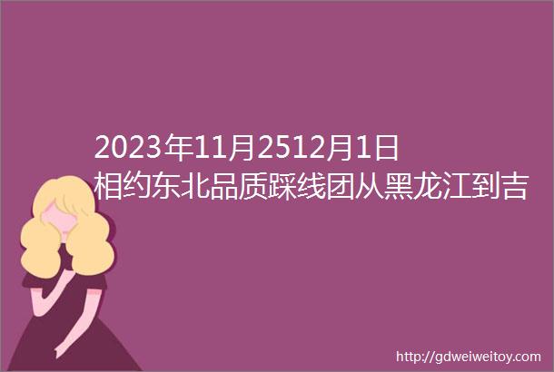 2023年11月2512月1日相约东北品质踩线团从黑龙江到吉林升级1晚5钻酒店4晚4钻酒店1晚农家炕标已成团