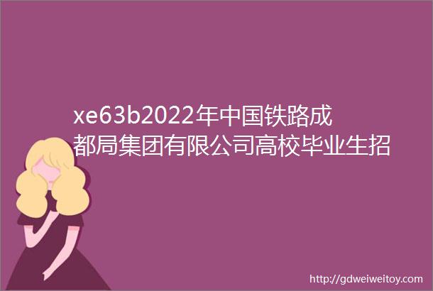 xe63b2022年中国铁路成都局集团有限公司高校毕业生招