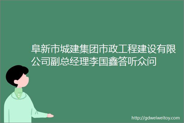 阜新市城建集团市政工程建设有限公司副总经理李国鑫答听众问