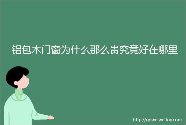 铝包木门窗为什么那么贵究竟好在哪里