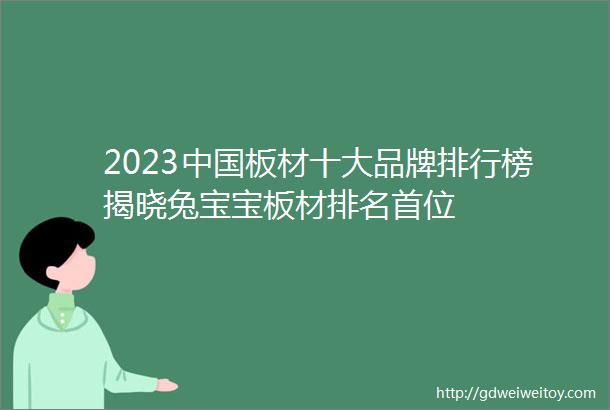 2023中国板材十大品牌排行榜揭晓兔宝宝板材排名首位