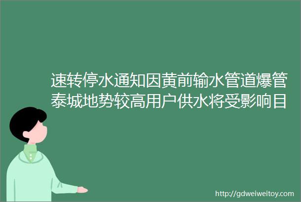 速转停水通知因黄前输水管道爆管泰城地势较高用户供水将受影响目前正全力抢修