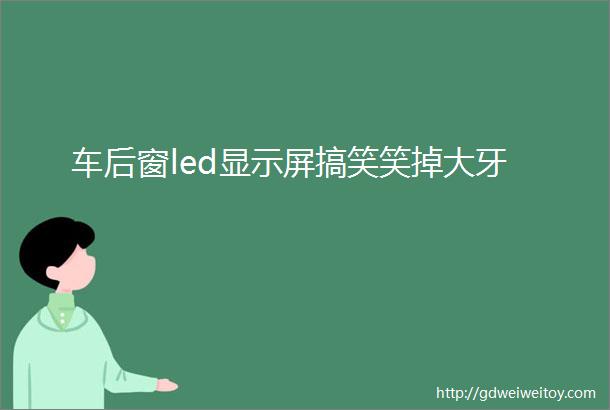 车后窗led显示屏搞笑笑掉大牙