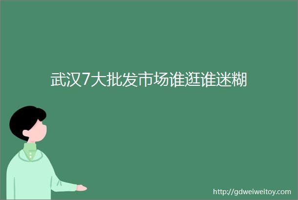 武汉7大批发市场谁逛谁迷糊