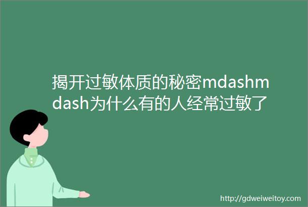 揭开过敏体质的秘密mdashmdash为什么有的人经常过敏了解过敏原因远离敏感困扰