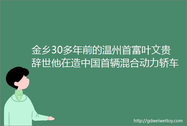 金乡30多年前的温州首富叶文贵辞世他在造中国首辆混合动力轿车时马云在读师范