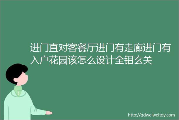 进门直对客餐厅进门有走廊进门有入户花园该怎么设计全铝玄关