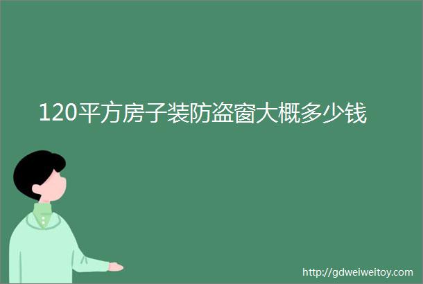 120平方房子装防盗窗大概多少钱