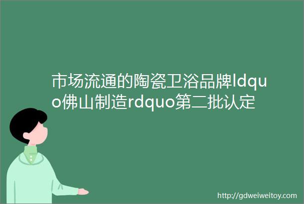 市场流通的陶瓷卫浴品牌ldquo佛山制造rdquo第二批认定工作正式启动