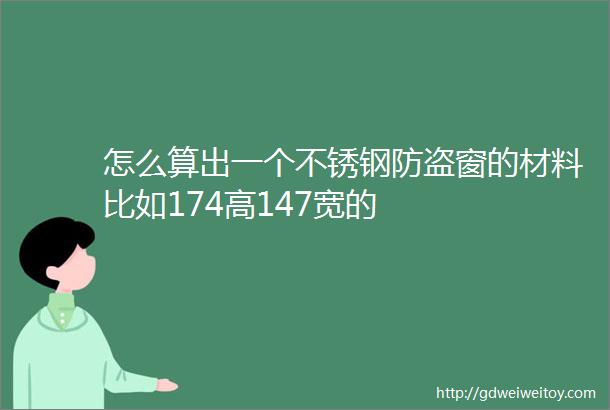 怎么算出一个不锈钢防盗窗的材料比如174高147宽的