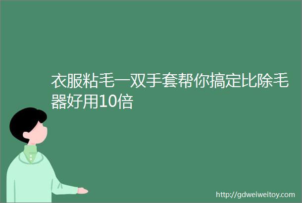 衣服粘毛一双手套帮你搞定比除毛器好用10倍