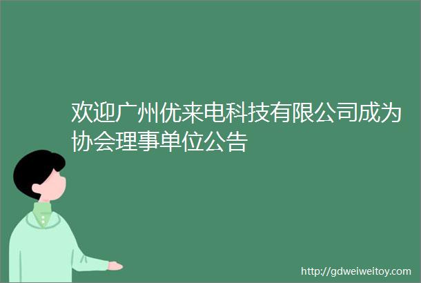欢迎广州优来电科技有限公司成为协会理事单位公告