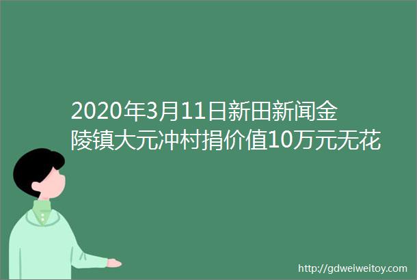 2020年3月11日新田新闻金陵镇大元冲村捐价值10万元无花果助力抗疫