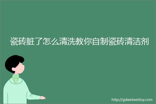 瓷砖脏了怎么清洗教你自制瓷砖清洁剂