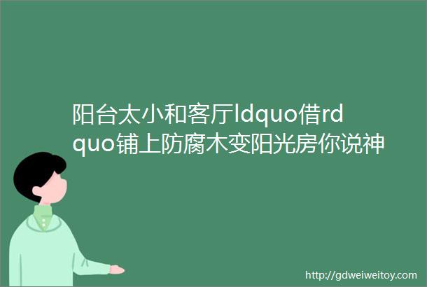 阳台太小和客厅ldquo借rdquo铺上防腐木变阳光房你说神奇不神奇