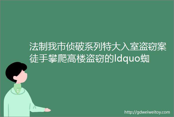 法制我市侦破系列特大入室盗窃案徒手攀爬高楼盗窃的ldquo蜘蛛人rdquo落网了怎样防范晚报君为您支招