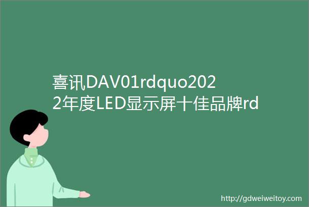 喜讯DAV01rdquo2022年度LED显示屏十佳品牌rdquo名单公布