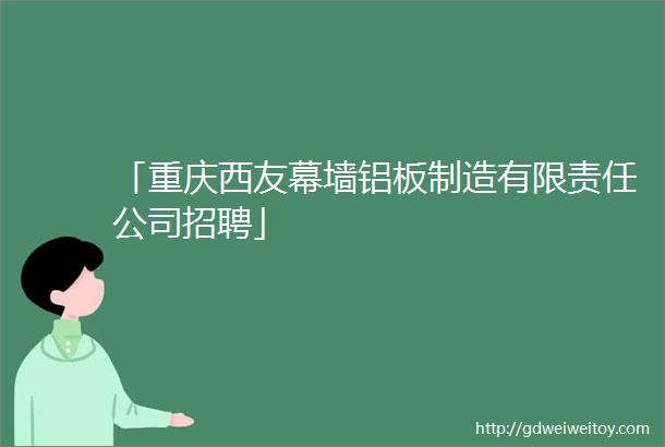 「重庆西友幕墙铝板制造有限责任公司招聘」