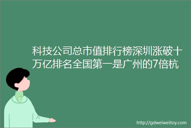 科技公司总市值排行榜深圳涨破十万亿排名全国第一是广州的7倍杭州超上海排名全国第三无锡排名超南京苏州