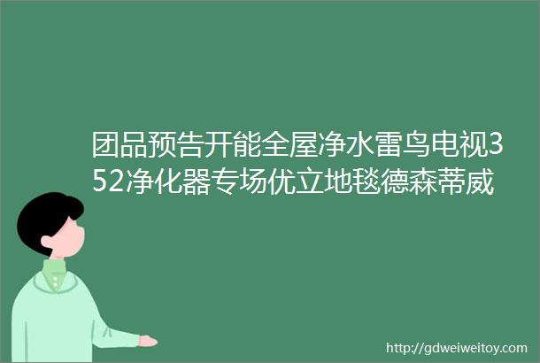 团品预告开能全屋净水雷鸟电视352净化器专场优立地毯德森蒂威卫浴松下晾衣架潜水艇五金专场科沃斯专场