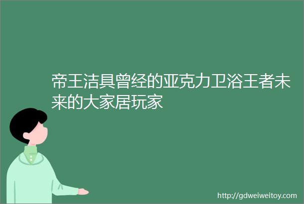 帝王洁具曾经的亚克力卫浴王者未来的大家居玩家