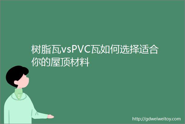 树脂瓦vsPVC瓦如何选择适合你的屋顶材料