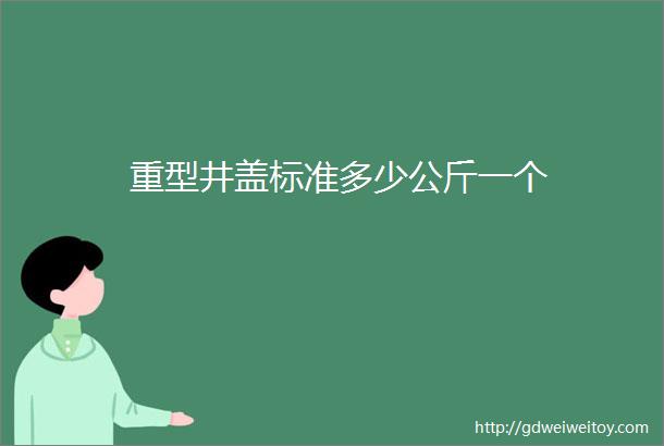 重型井盖标准多少公斤一个