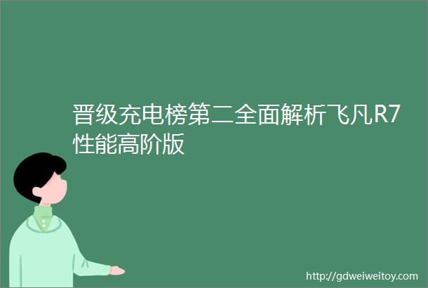 晋级充电榜第二全面解析飞凡R7性能高阶版