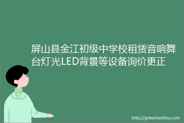 屏山县金江初级中学校租赁音响舞台灯光LED背景等设备询价更正公告