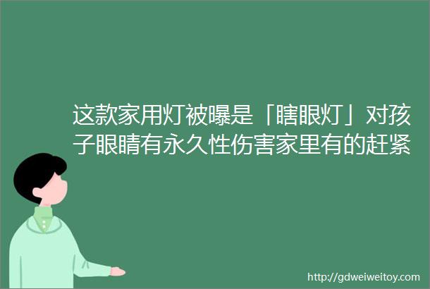 这款家用灯被曝是「瞎眼灯」对孩子眼睛有永久性伤害家里有的赶紧扔