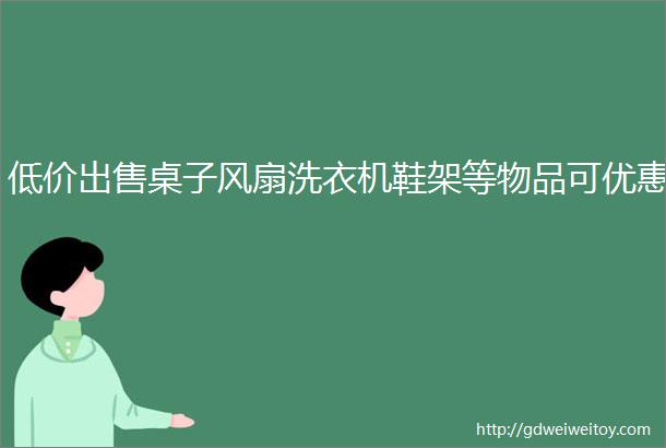 低价出售桌子风扇洗衣机鞋架等物品可优惠