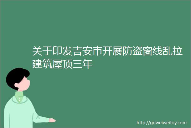 关于印发吉安市开展防盗窗线乱拉建筑屋顶三年