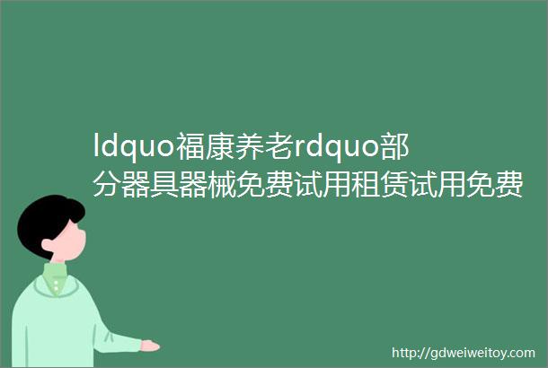 ldquo福康养老rdquo部分器具器械免费试用租赁试用免费投放