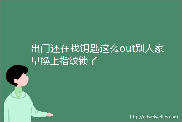 出门还在找钥匙这么out别人家早换上指纹锁了