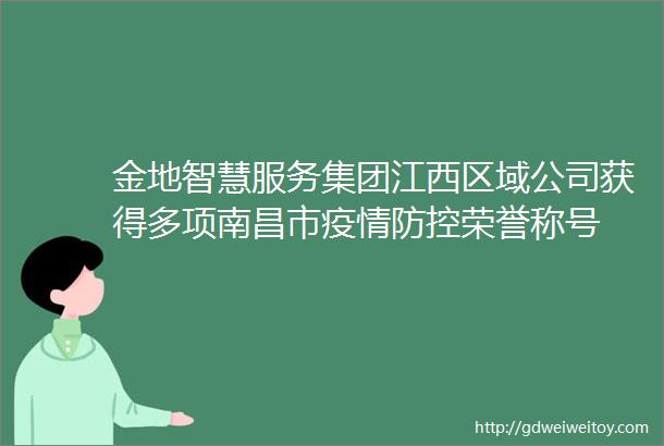 金地智慧服务集团江西区域公司获得多项南昌市疫情防控荣誉称号