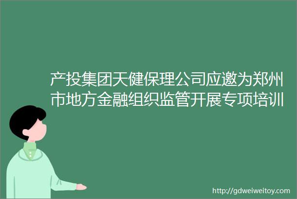 产投集团天健保理公司应邀为郑州市地方金融组织监管开展专项培训