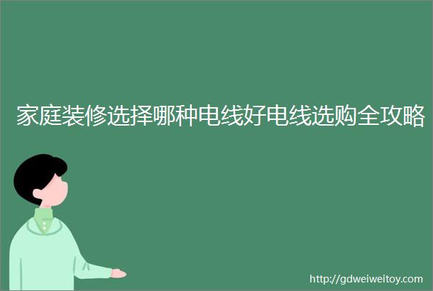 家庭装修选择哪种电线好电线选购全攻略