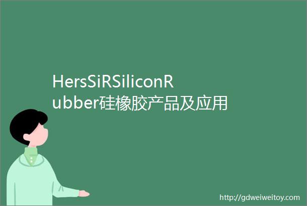 HersSiRSiliconRubber硅橡胶产品及应用