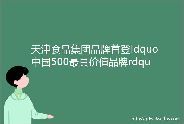 天津食品集团品牌首登ldquo中国500最具价值品牌rdquo榜单