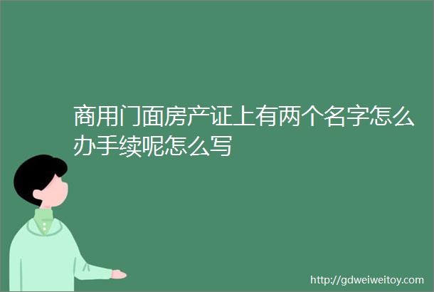 商用门面房产证上有两个名字怎么办手续呢怎么写